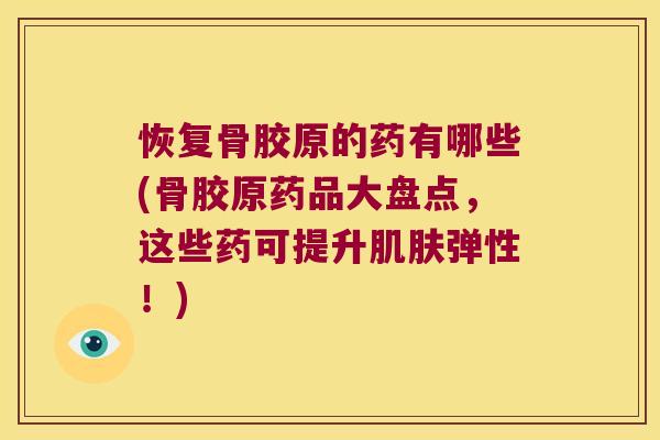 恢复骨胶原的药有哪些(骨胶原药品大盘点,这些药可提升肌肤弹性!)