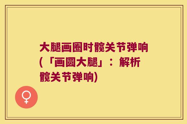 大腿画圈时髋关节弹响(「画圆大腿」:解析髋关节弹响)