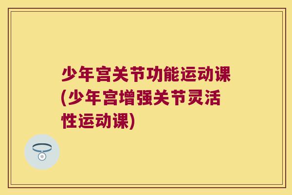 少年宫关节功能运动课(少年宫增强关节灵活性运动课)