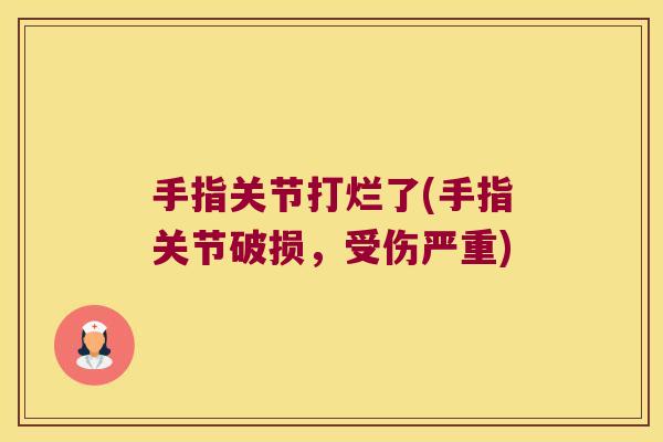 手指关节打烂了(手指关节破损，受伤严重)