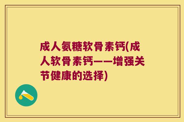 成人氨糖软骨素钙(成人软骨素钙——增强关节健康的选择)