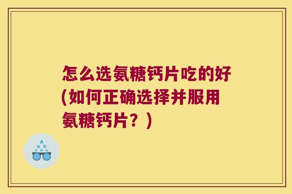 怎么选氨糖钙片吃的好(如何正确选择并服用氨糖钙片?)