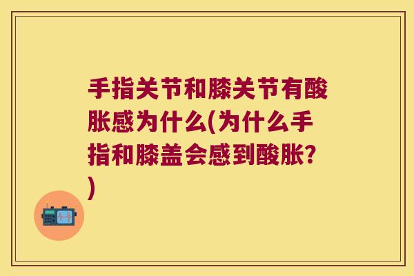 手指关节和膝关节有酸胀感为什么(为什么手指和膝盖会感到酸胀？)