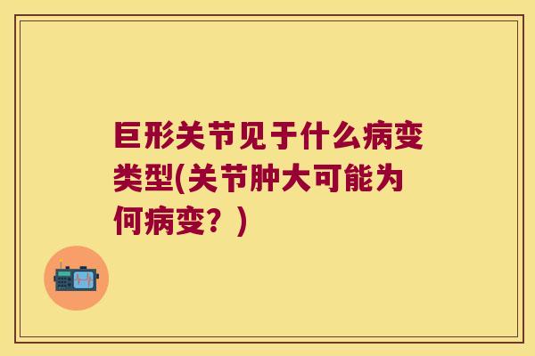巨形关节见于什么病变类型(关节肿大可能为何病变？)