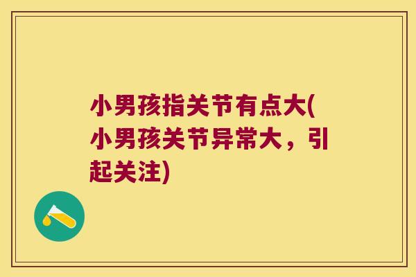 小男孩指关节有点大(小男孩关节异常大,引起关注) 小男孩指关节有点大(小男孩关节异常大,引起关注)