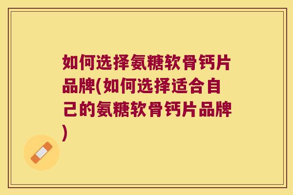 如何选择氨糖软骨钙片品牌(如何选择适合自己的氨糖软骨钙片品牌)