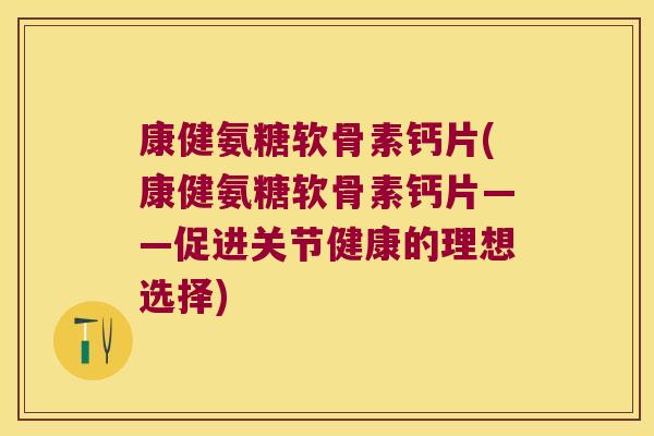 康健氨糖软骨素钙片(康健氨糖软骨素钙片——促进关节健康的理想选择)