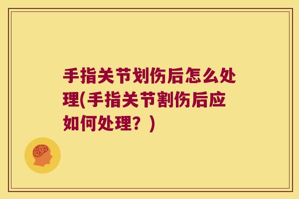 手指关节划伤后怎么处理(手指关节割伤后应如何处理?)