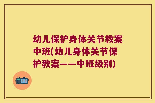 幼儿保护身体关节教案中班(幼儿身体关节保护教案——中班级别)