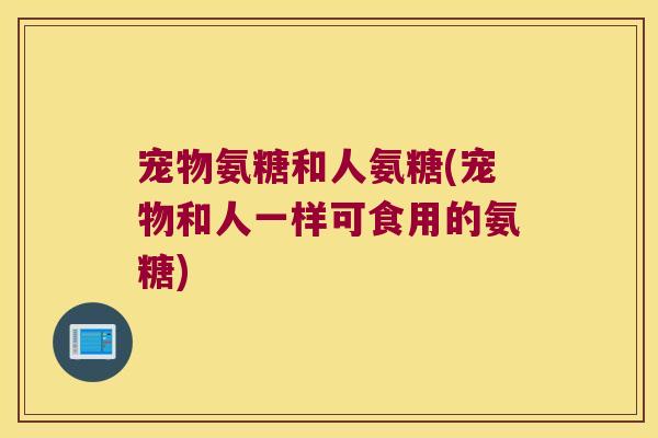 宠物氨糖和人氨糖(宠物和人一样可食用的氨糖)