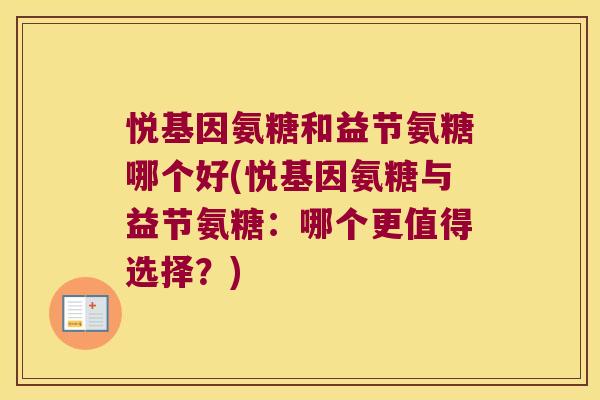 悦基因氨糖和益节氨糖哪个好(悦基因氨糖与益节氨糖:哪个更值得选择?) 悦基因氨糖和益节氨糖哪个好(悦基因氨糖与益节氨糖:哪个更值得选择?)