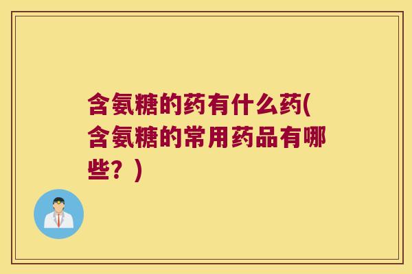 含氨糖的药有什么药(含氨糖的常用药品有哪些?)