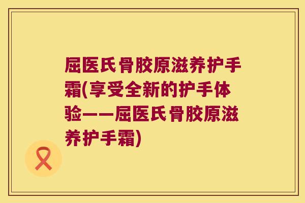 屈医氏骨胶原滋养护手霜(享受全新的护手体验——屈医氏骨胶原滋养护手霜)