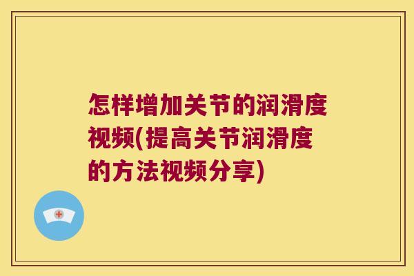 怎样增加关节的润滑度视频(提高关节润滑度的方法视频分享)