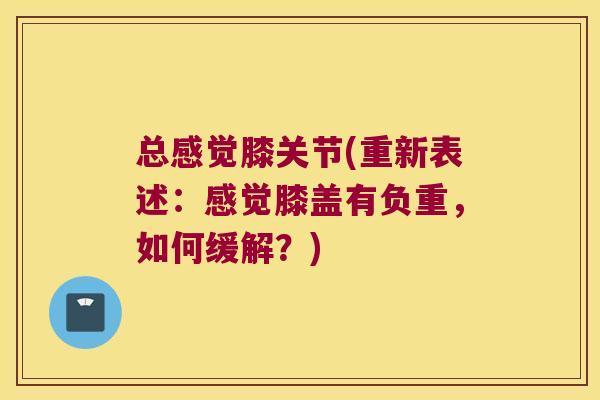 总感觉膝关节(重新表述:感觉膝盖有负重,如何缓解?)