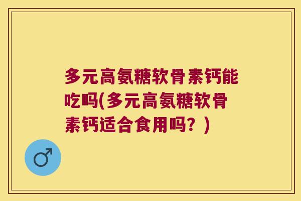 多元高氨糖软骨素钙能吃吗(多元高氨糖软骨素钙适合食用吗?)