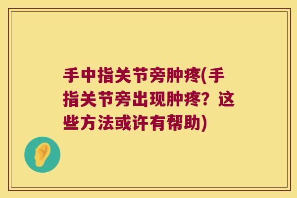 手中指关节旁肿疼(手指关节旁出现肿疼?这些方法或许有帮助)