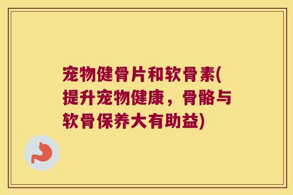 宠物健骨片和软骨素(提升宠物健康,骨骼与软骨保养大有助益)