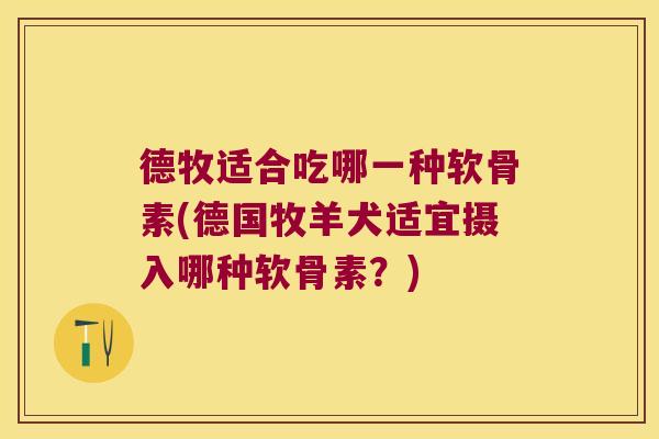 德牧适合吃哪一种软骨素(德国牧羊犬适宜摄入哪种软骨素?)