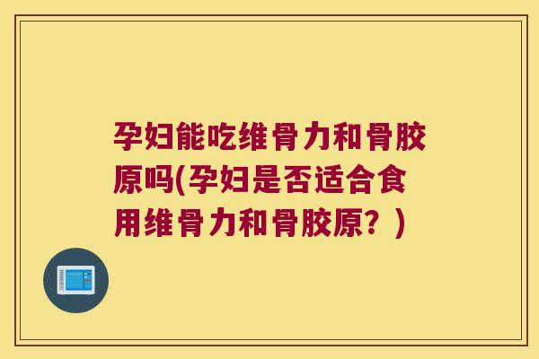 孕妇能吃维骨力和骨胶原吗(孕妇是否适合食用维骨力和骨胶原?)