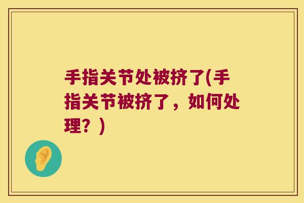 手指关节处被挤了(手指关节被挤了,如何处理?)