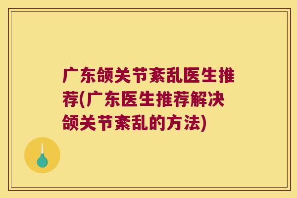 广东颌关节紊乱医生推荐(广东医生推荐解决颌关节紊乱的方法)