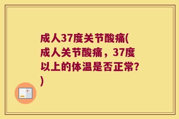 成人37度关节酸痛(成人关节酸痛,37度以上的体温是否正常?)