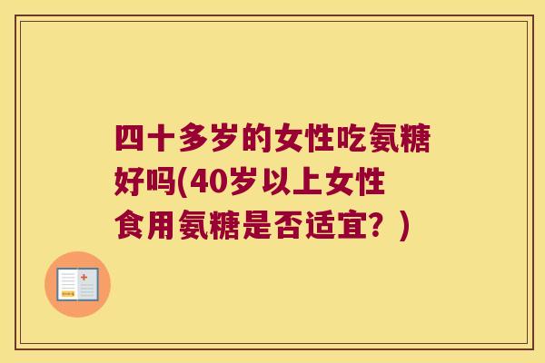 四十多岁的女性吃氨糖好吗(40岁以上女性食用氨糖是否适宜？)