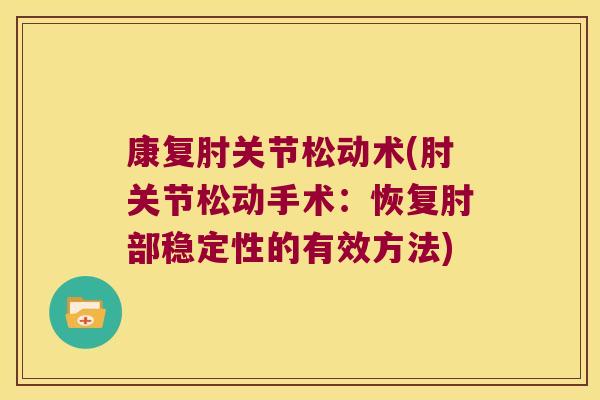 康复肘关节松动术(肘关节松动手术:恢复肘部稳定性的有效方法)