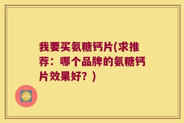 我要买氨糖钙片(求推荐:哪个品牌的氨糖钙片效果好?)