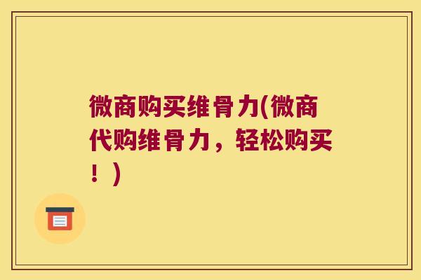 微商购买维骨力(微商代购维骨力,轻松购买!)