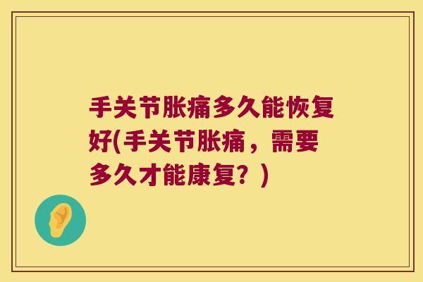 手关节胀痛多久能恢复好(手关节胀痛,需要多久才能康复?)