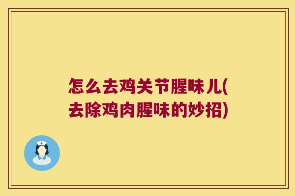 怎么去鸡关节腥味儿(去除鸡肉腥味的妙招)