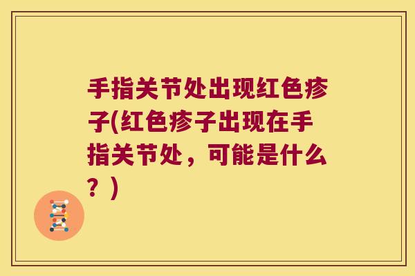 手指关节处出现红色疹子(红色疹子出现在手指关节处,可能是什么?)