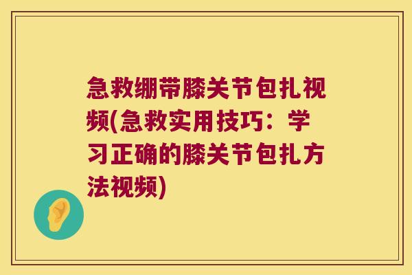 急救绷带膝关节包扎视频(急救实用技巧:学习正确的膝关节包扎方法视频)