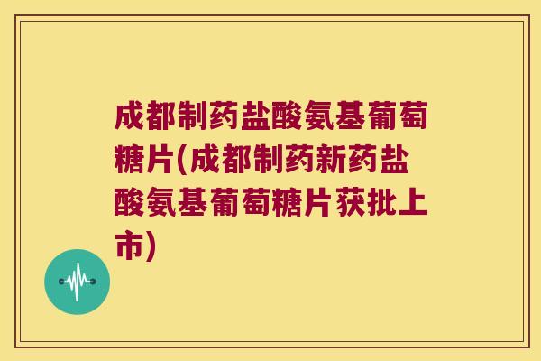 成都制药盐酸氨基葡萄糖片(成都制药新药盐酸氨基葡萄糖片获批上市)