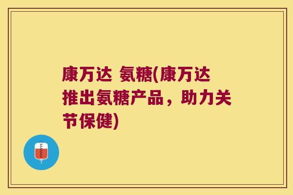 康万达 氨糖(康万达推出氨糖产品，助力关节保健)