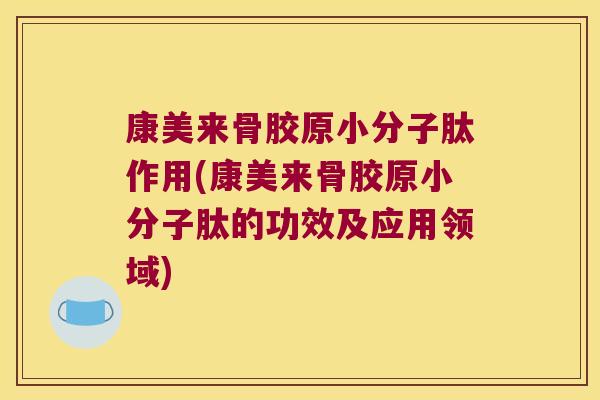 康美来骨胶原小分子肽作用(康美来骨胶原小分子肽的功效及应用领域)