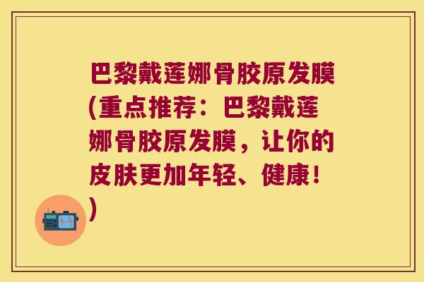 巴黎戴莲娜骨胶原发膜(重点推荐:巴黎戴莲娜骨胶原发膜,让你的皮肤更加年轻、健康!)