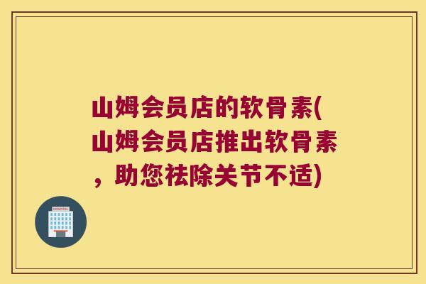 山姆会员店的软骨素(山姆会员店推出软骨素,助您祛除关节不适)