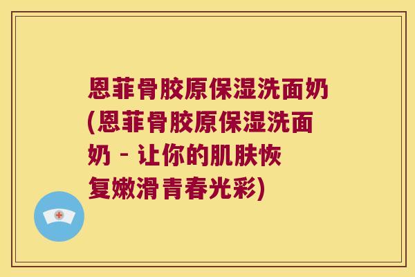 恩菲骨胶原保湿洗面奶(恩菲骨胶原保湿洗面奶 - 让你的肌肤恢复嫩滑青春光彩)