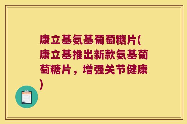 康立基氨基葡萄糖片(康立基推出新款氨基葡萄糖片,增强关节健康)