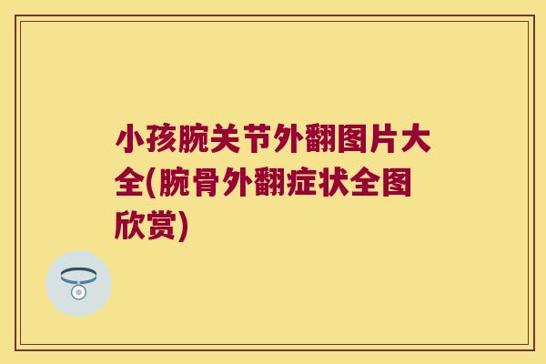 小孩腕关节外翻图片大全(腕骨外翻症状全图欣赏)