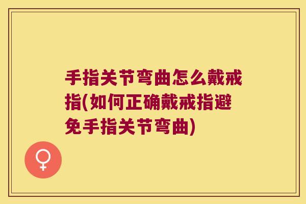 手指关节弯曲怎么戴戒指(如何正确戴戒指避免手指关节弯曲)