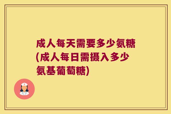 成人每天需要多少氨糖(成人每日需摄入多少氨基葡萄糖)