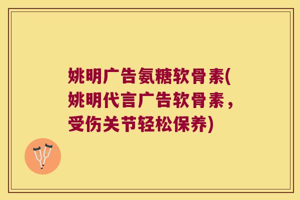 姚明广告氨糖软骨素(姚明代言广告软骨素,受伤关节轻松保养)