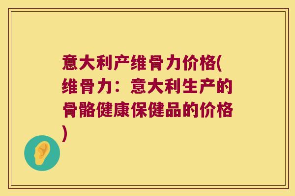 意大利产维骨力价格(维骨力:意大利生产的骨骼健康保健品的价格)
