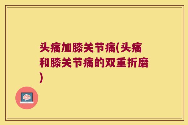 头痛加膝关节痛(头痛和膝关节痛的双重折磨)