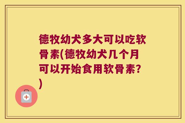 德牧幼犬多大可以吃软骨素(德牧幼犬几个月可以开始食用软骨素?)
