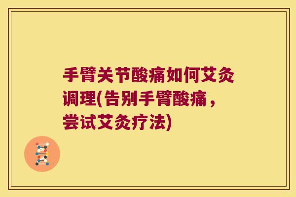 手臂关节酸痛如何艾灸调理(告别手臂酸痛,尝试艾灸疗法)